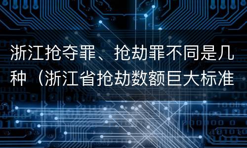 浙江抢夺罪、抢劫罪不同是几种（浙江省抢劫数额巨大标准）