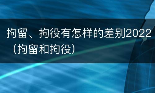 拘留、拘役有怎样的差别2022（拘留和拘役）