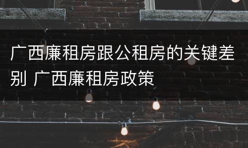 广西廉租房跟公租房的关键差别 广西廉租房政策