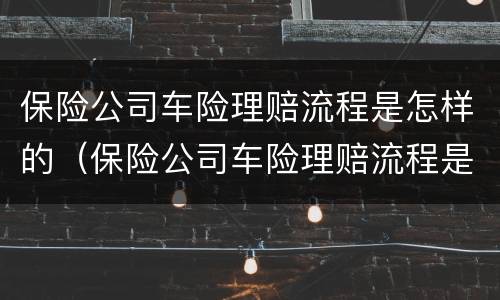 保险公司车险理赔流程是怎样的（保险公司车险理赔流程是怎样的呢）