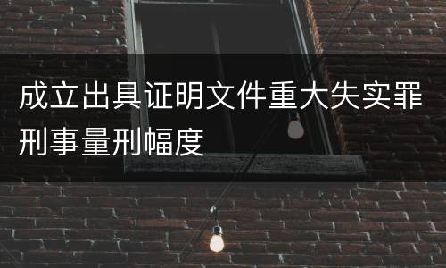 成立出具证明文件重大失实罪刑事量刑幅度