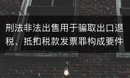 刑法非法出售用于骗取出口退税、抵扣税款发票罪构成要件是什么