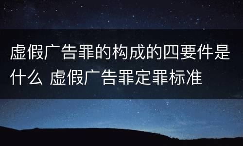 虚假广告罪的构成的四要件是什么 虚假广告罪定罪标准