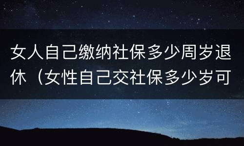 女人自己缴纳社保多少周岁退休（女性自己交社保多少岁可以领社保）