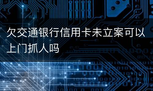 欠交通银行信用卡未立案可以上门抓人吗