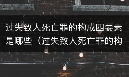 过失致人死亡罪的构成四要素是哪些（过失致人死亡罪的构成要件及表现状态是什么?）