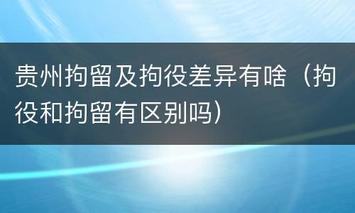 贵州拘留及拘役差异有啥（拘役和拘留有区别吗）