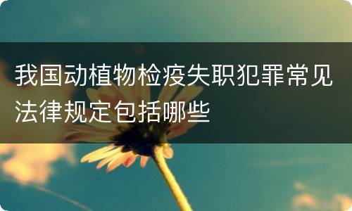 我国动植物检疫失职犯罪常见法律规定包括哪些