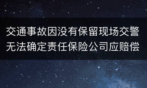 交通事故因没有保留现场交警无法确定责任保险公司应赔偿吗