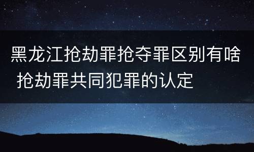 黑龙江抢劫罪抢夺罪区别有啥 抢劫罪共同犯罪的认定