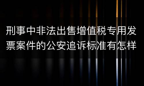 刑事中非法出售增值税专用发票案件的公安追诉标准有怎样的规定
