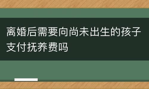 离婚后需要向尚未出生的孩子支付抚养费吗