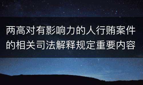 两高对有影响力的人行贿案件的相关司法解释规定重要内容都有哪些