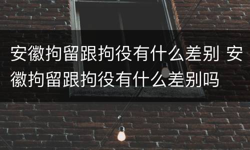 安徽拘留跟拘役有什么差别 安徽拘留跟拘役有什么差别吗