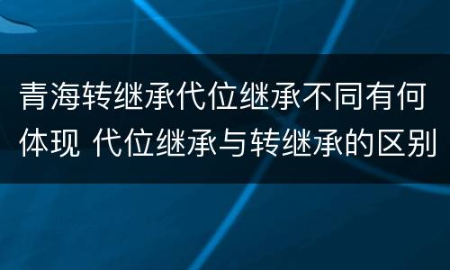 青海转继承代位继承不同有何体现 代位继承与转继承的区别与联系