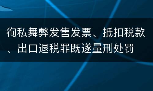 徇私舞弊发售发票、抵扣税款、出口退税罪既遂量刑处罚