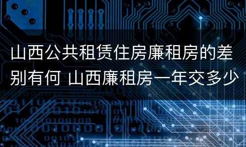 山西公共租赁住房廉租房的差别有何 山西廉租房一年交多少钱