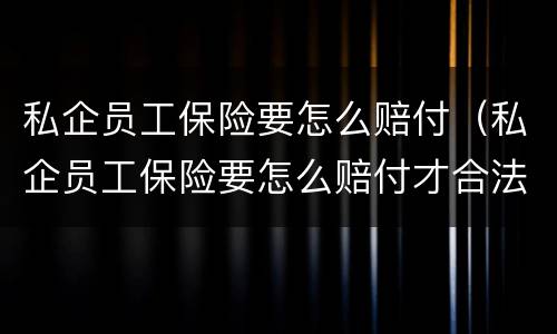 私企员工保险要怎么赔付（私企员工保险要怎么赔付才合法）