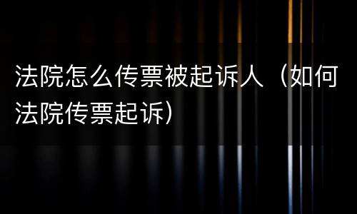 法院怎么传票被起诉人（如何法院传票起诉）