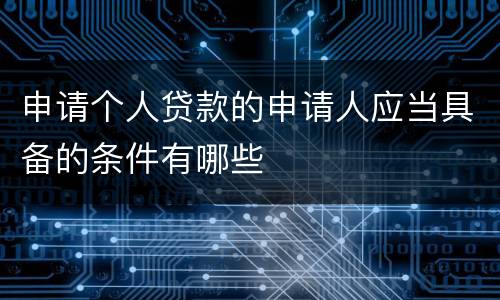 申请个人贷款的申请人应当具备的条件有哪些