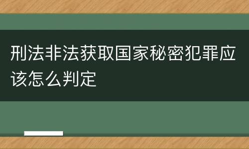 刑法非法获取国家秘密犯罪应该怎么判定