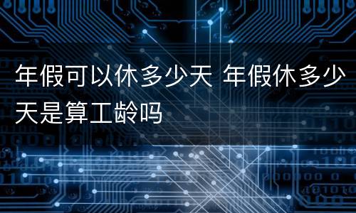 年假可以休多少天 年假休多少天是算工龄吗
