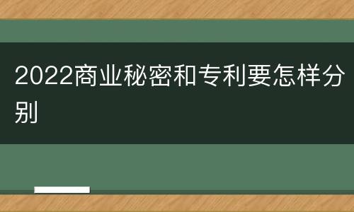2022商业秘密和专利要怎样分别