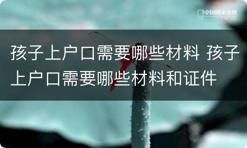 孩子上户口需要哪些材料 孩子上户口需要哪些材料和证件