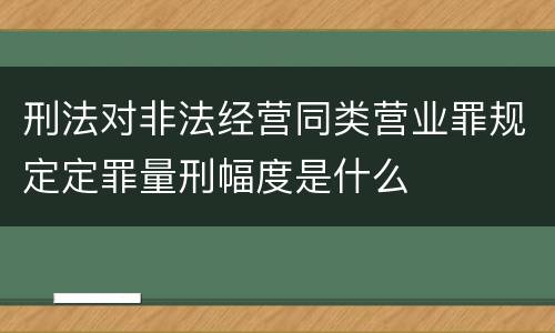 刑法对非法经营同类营业罪规定定罪量刑幅度是什么