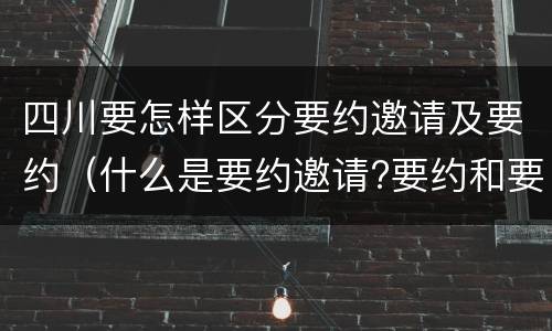 四川要怎样区分要约邀请及要约（什么是要约邀请?要约和要约邀请有哪些区别?）