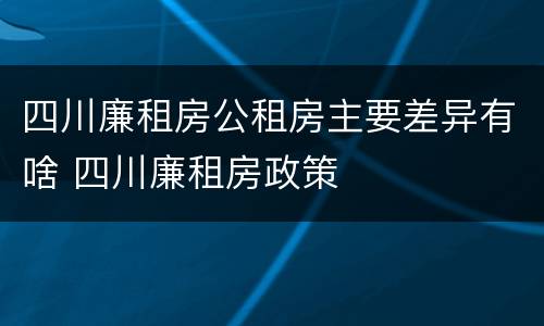 四川廉租房公租房主要差异有啥 四川廉租房政策