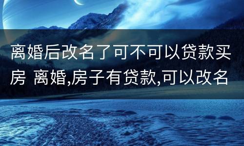 离婚后改名了可不可以贷款买房 离婚,房子有贷款,可以改名字吗