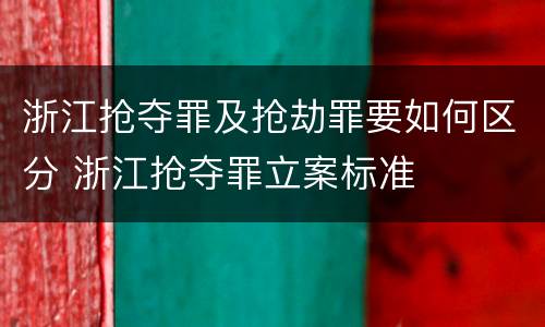浙江抢夺罪及抢劫罪要如何区分 浙江抢夺罪立案标准