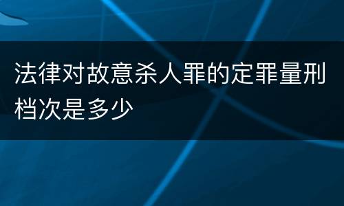 法律对故意杀人罪的定罪量刑档次是多少