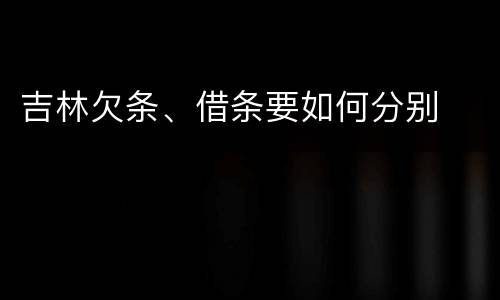 吉林欠条、借条要如何分别