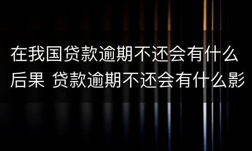 在我国贷款逾期不还会有什么后果 贷款逾期不还会有什么影响