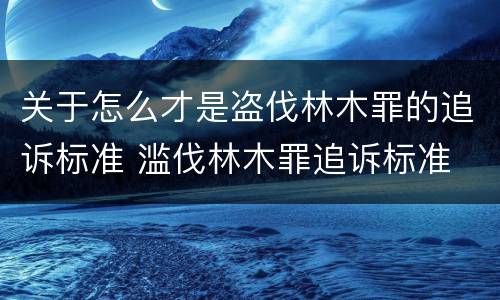 关于怎么才是盗伐林木罪的追诉标准 滥伐林木罪追诉标准