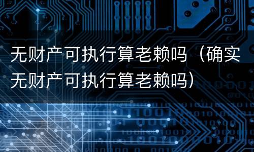 无财产可执行算老赖吗（确实无财产可执行算老赖吗）