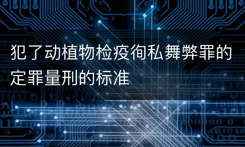 犯了动植物检疫徇私舞弊罪的定罪量刑的标准