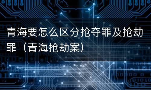 青海要怎么区分抢夺罪及抢劫罪（青海抢劫案）
