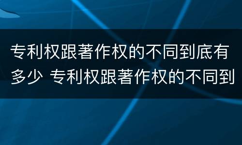 专利权跟著作权的不同到底有多少 专利权跟著作权的不同到底有多少个