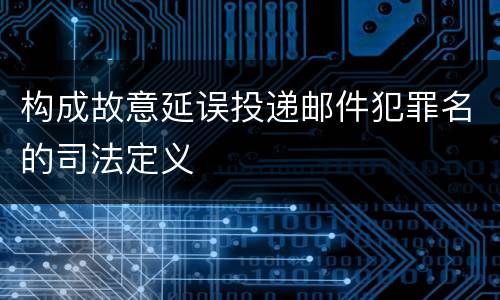 构成故意延误投递邮件犯罪名的司法定义