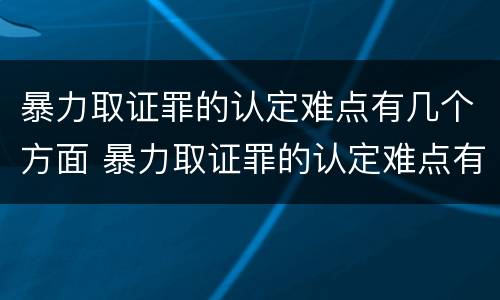 暴力取证罪的认定难点有几个方面 暴力取证罪的认定难点有几个方面内容