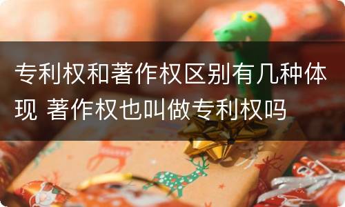 专利权和著作权区别有几种体现 著作权也叫做专利权吗