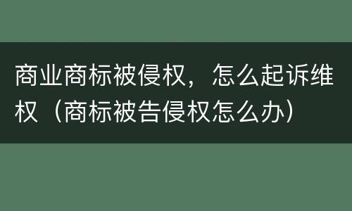 商业商标被侵权，怎么起诉维权（商标被告侵权怎么办）