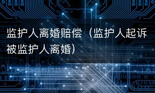 监护人离婚赔偿（监护人起诉被监护人离婚）