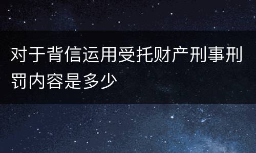 对于背信运用受托财产刑事刑罚内容是多少