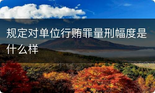 规定对单位行贿罪量刑幅度是什么样
