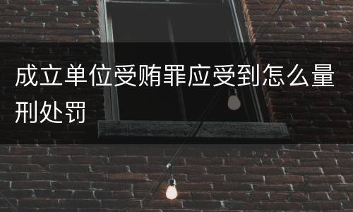 成立单位受贿罪应受到怎么量刑处罚