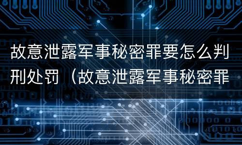 故意泄露军事秘密罪要怎么判刑处罚（故意泄露军事秘密罪立案标准）
